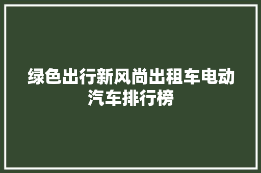 绿色出行新风尚出租车电动汽车排行榜  第1张