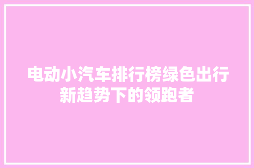 电动小汽车排行榜绿色出行新趋势下的领跑者
