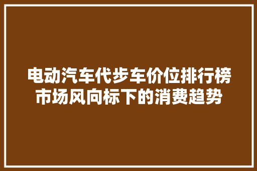 电动汽车代步车价位排行榜市场风向标下的消费趋势  第1张