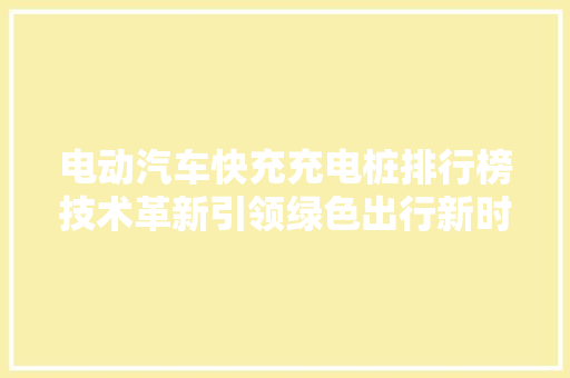 电动汽车快充充电桩排行榜技术革新引领绿色出行新时代