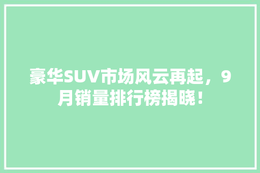 豪华SUV市场风云再起，9月销量排行榜揭晓！