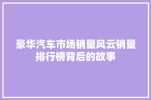 豪华汽车市场销量风云销量排行榜背后的故事  第1张