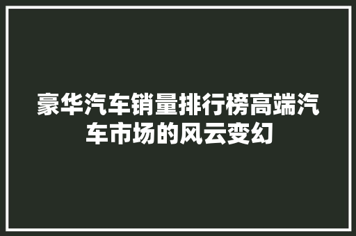 豪华汽车销量排行榜高端汽车市场的风云变幻  第1张