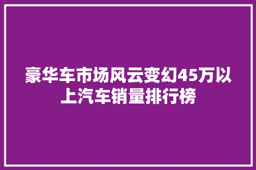 豪华车市场风云变幻45万以上汽车销量排行榜  第1张