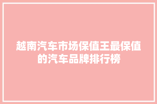 越南汽车市场保值王最保值的汽车品牌排行榜