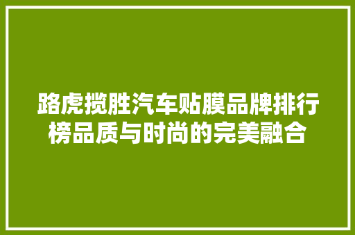 路虎揽胜汽车贴膜品牌排行榜品质与时尚的完美融合