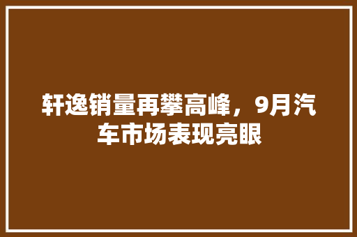 轩逸销量再攀高峰，9月汽车市场表现亮眼  第1张