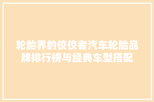 轮胎界的佼佼者汽车轮胎品牌排行榜与经典车型搭配  第1张