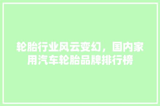 轮胎行业风云变幻，国内家用汽车轮胎品牌排行榜  第1张