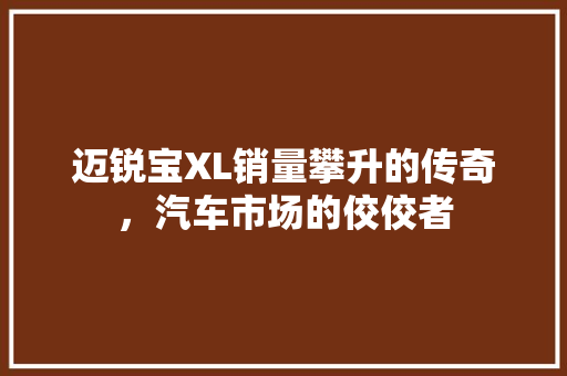 迈锐宝XL销量攀升的传奇，汽车市场的佼佼者  第1张
