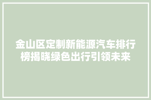 金山区定制新能源汽车排行榜揭晓绿色出行引领未来