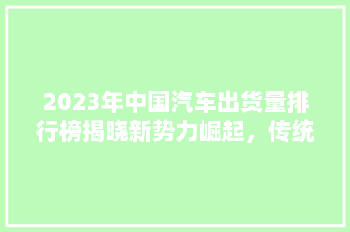 2023年中国汽车出货量排行榜揭晓新势力崛起，传统巨头稳守阵地