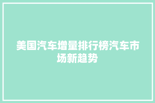 美国汽车增量排行榜汽车市场新趋势  第1张