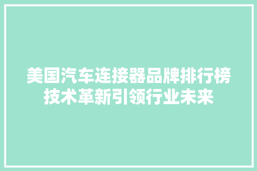 美国汽车连接器品牌排行榜技术革新引领行业未来  第1张