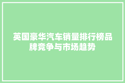 英国豪华汽车销量排行榜品牌竞争与市场趋势  第1张