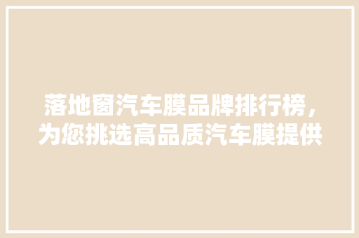 落地窗汽车膜品牌排行榜，为您挑选高品质汽车膜提供参考  第1张