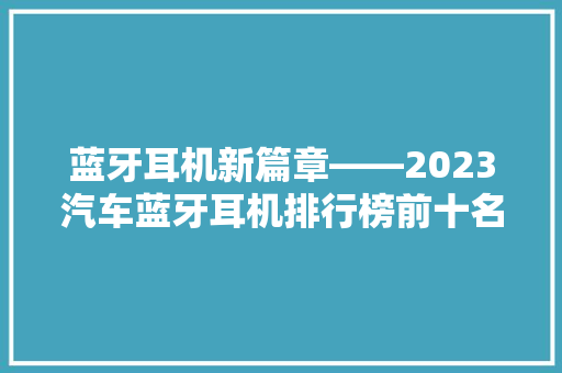 蓝牙耳机新篇章——2023汽车蓝牙耳机排行榜前十名揭晓  第1张