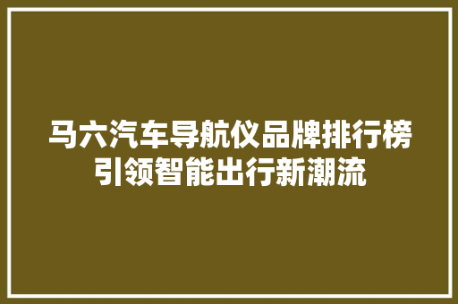 马六汽车导航仪品牌排行榜引领智能出行新潮流