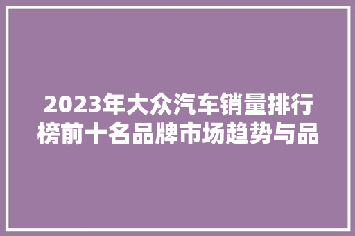 2023年大众汽车销量排行榜前十名品牌市场趋势与品牌竞争格局