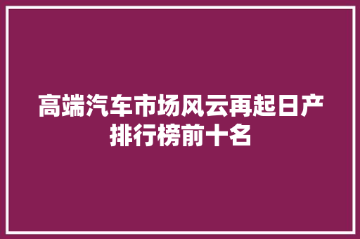 高端汽车市场风云再起日产排行榜前十名  第1张