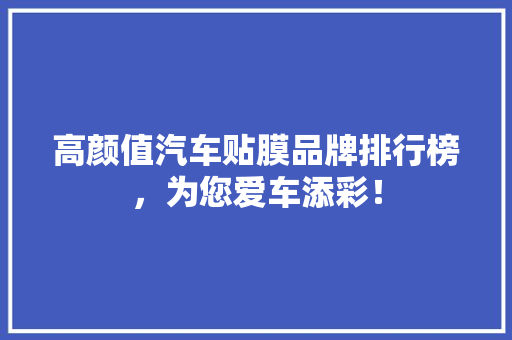 高颜值汽车贴膜品牌排行榜，为您爱车添彩！