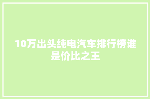 10万出头纯电汽车排行榜谁是价比之王  第1张