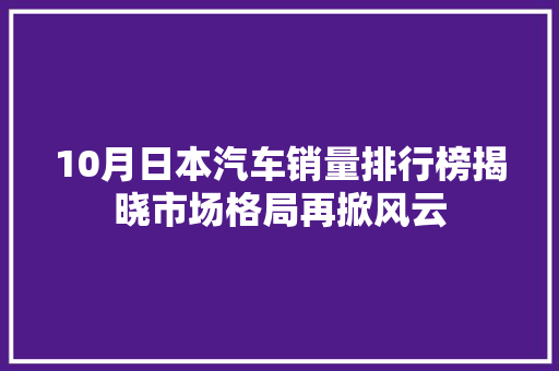10月日本汽车销量排行榜揭晓市场格局再掀风云