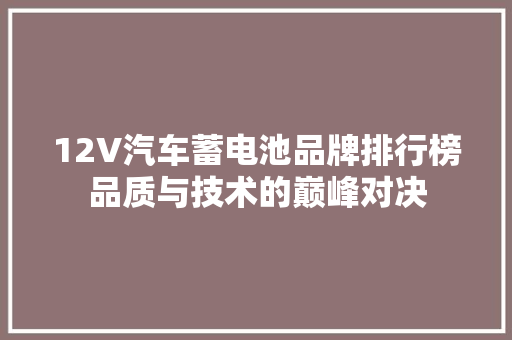 12V汽车蓄电池品牌排行榜品质与技术的巅峰对决