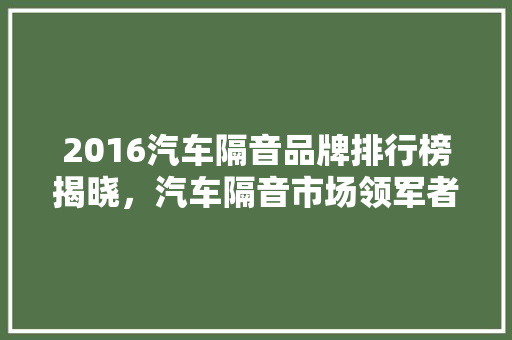 2016汽车隔音品牌排行榜揭晓，汽车隔音市场领军者  第1张
