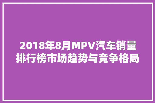 2018年8月MPV汽车销量排行榜市场趋势与竞争格局