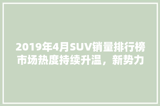 2019年4月SUV销量排行榜市场热度持续升温，新势力崛起  第1张