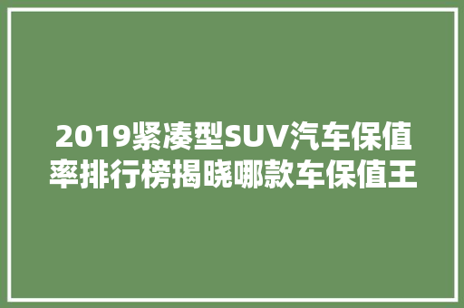 2019紧凑型SUV汽车保值率排行榜揭晓哪款车保值王