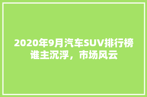 2020年9月汽车SUV排行榜谁主沉浮，市场风云