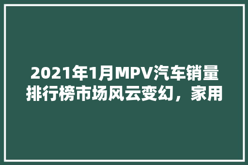2021年1月MPV汽车销量排行榜市场风云变幻，家用与商用齐头并进  第1张