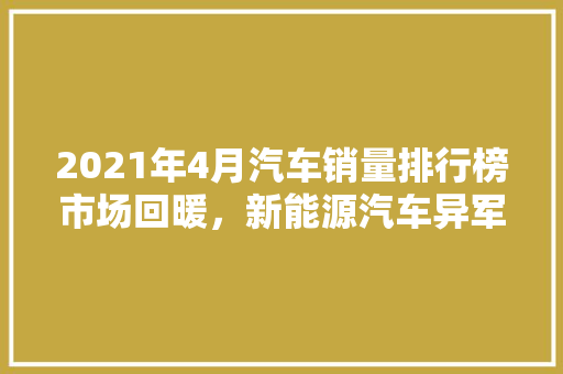 2021年4月汽车销量排行榜市场回暖，新能源汽车异军突起  第1张
