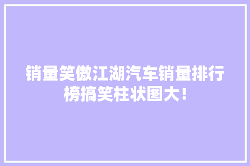 销量笑傲江湖汽车销量排行榜搞笑柱状图大！  第1张