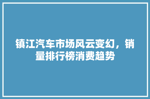 镇江汽车市场风云变幻，销量排行榜消费趋势  第1张