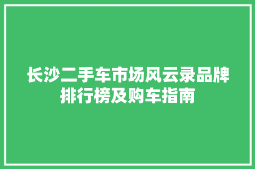 长沙二手车市场风云录品牌排行榜及购车指南  第1张