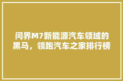 问界M7新能源汽车领域的黑马，领跑汽车之家排行榜！  第1张