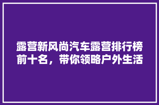 露营新风尚汽车露营排行榜前十名，带你领略户外生活的魅力