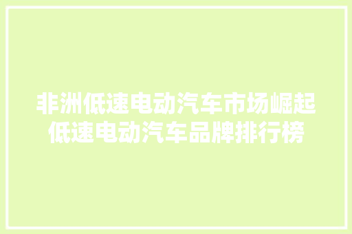 非洲低速电动汽车市场崛起低速电动汽车品牌排行榜  第1张