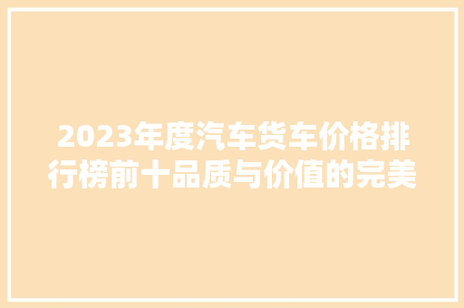 2023年度汽车货车价格排行榜前十品质与价值的完美融合  第1张