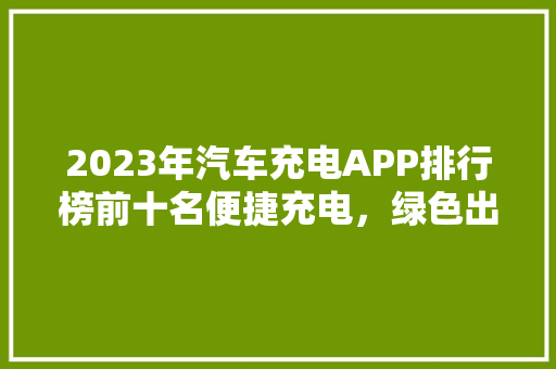 2023年汽车充电APP排行榜前十名便捷充电，绿色出行  第1张