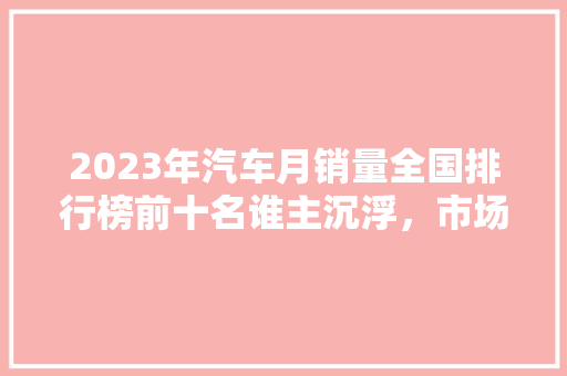 2023年汽车月销量全国排行榜前十名谁主沉浮，市场格局再升级