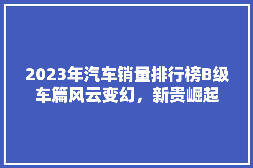 2023年汽车销量排行榜B级车篇风云变幻，新贵崛起