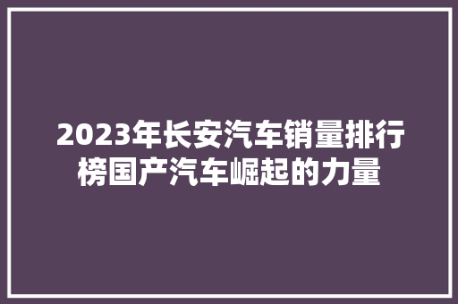 2023年长安汽车销量排行榜国产汽车崛起的力量  第1张