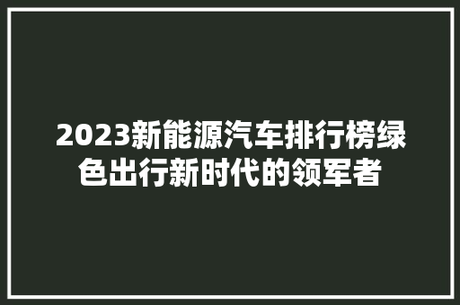 2023新能源汽车排行榜绿色出行新时代的领军者  第1张