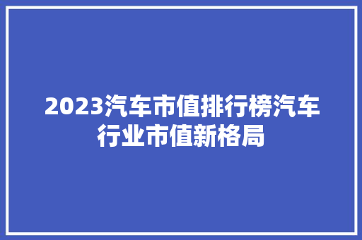 2023汽车市值排行榜汽车行业市值新格局  第1张