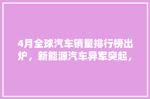 4月全球汽车销量排行榜出炉，新能源汽车异军突起，传统燃油车面临挑战  第1张