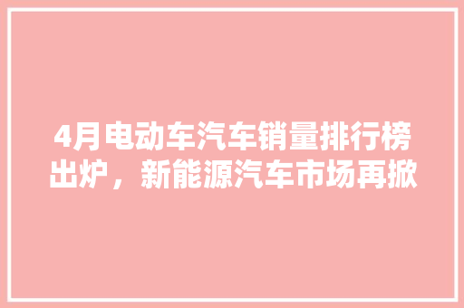 4月电动车汽车销量排行榜出炉，新能源汽车市场再掀热潮
